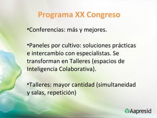 Programa XX Congreso
•Conferencias: más y mejores.

•Paneles por cultivo: soluciones prácticas
e intercambio con especialistas. Se
transforman en Talleres (espacios de
Inteligencia Colaborativa).

•Talleres: mayor cantidad (simultaneidad
y salas, repetición)
 