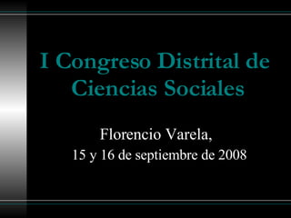 I Congreso Distrital de  Ciencias Sociales Florencio Varela,  15 y 16 de septiembre de 2008 