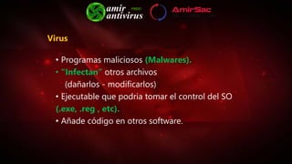 Virus
• Programas maliciosos (Malwares).
• “Infectan” otros archivos
(dañarlos - modificarlos)
• Ejecutable que podria tomar el control del SO
(.exe, .reg , etc).
• Añade código en otros software.
 