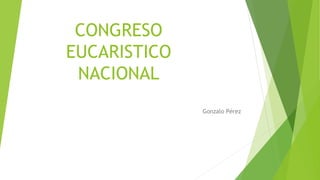 CONGRESO
EUCARISTICO
NACIONAL
Gonzalo Pérez
 