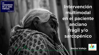 Intervención
multimodal
en el paciente
anciano
frágil y/o
sarcopénico
Nacho Vallejo
 