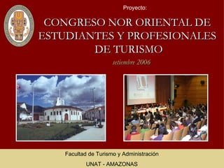 CONGRESO NOR ORIENTAL DE  ESTUDIANTES Y PROFESIONALES  DE TURISMO Proyecto: Facultad de Turismo y Administración UNAT - AMAZONAS setiembre 2006 