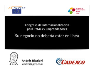 Congreso	
  de	
  Internacionalización	
  
para	
  PYMEs	
  y	
  Emprendedores	
  

Su	
  negocio	
  no	
  debería	
  estar	
  en	
  línea	
  

Andrés	
  Riggioni	
  
andres@gizn.com	
  

 