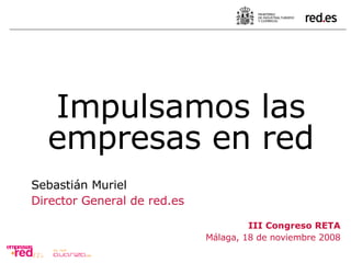 Sebastián Muriel Director General de red.es III Congreso RETA Málaga, 18 de noviembre 2008 Impulsamos las empresas en red 