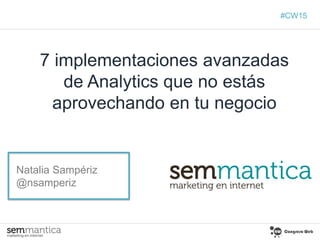 7 implementaciones avanzadas
de Analytics que no estás
aprovechando en tu negocio
Natalia Sampériz
@nsamperiz
#CW15
 