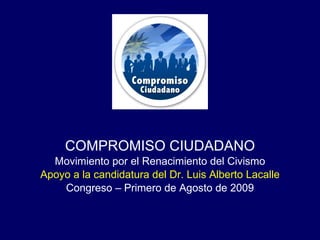 COMPROMISO CIUDADANO Movimiento por el Renacimiento del Civismo Apoyo a la candidatura del Dr. Luis Alberto Lacalle Congreso – Primero de Agosto de 2009 
