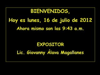 BIENVENIDOS,
Hoy es lunes, 16 de julio de 2012
   Ahora mismo son las 9:43 a.m.


           EXPOSITOR
   Lic. Giovanny Álava Magallanes
 