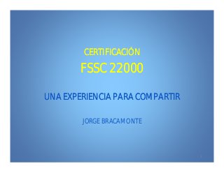 1
CERTIFICACIÓNCERTIFICACIÓN
FSSC 22000FSSC 22000
UNA EXPERIENCIA PARA COMPARTIRUNA EXPERIENCIA PARA COMPARTIR
JORGE BRACAMONTE
 