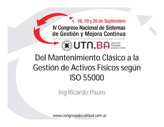 www.congresodecalidad.com.ar
Del Mantenimiento Clásico a la
Gestión de Activos Físicos según
ISO 55000
Ing Ricardo Pauro
 