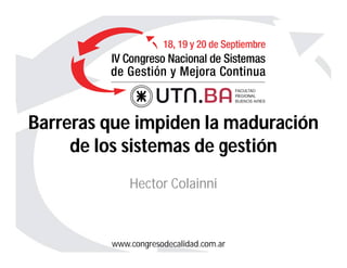 www.congresodecalidad.com.ar
Hector Colainni
BBarrerasarreras que impiden la maduraciónque impiden la maduración
dede los sistemas de gestiónlos sistemas de gestión
 