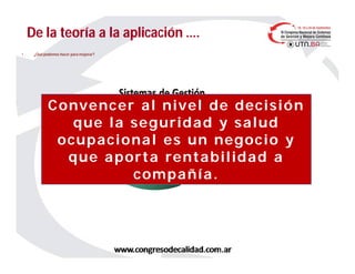 De la teoría a la aplicación ….De la teoría a la aplicación ….
• ¿Qué podemos hacer para mejorar?
Convencer al nivel de decisiónConvencer al nivel de decisión
que la seguridad y saludque la seguridad y salud
ocupacional es un negocio yocupacional es un negocio y
que aporta rentabilidad aque aporta rentabilidad a
compañía.compañía.
 