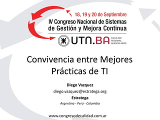 www.congresodecalidad.com.ar
Convivencia entre Mejores
Prácticas de TI
Diego Vazquez
diego.vazquez@estratega.org
Estratega
Argentina - Perú - Colombia
 