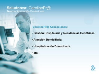 Saludnova: CarelinePr@
Telemonitorización Profesional




                    CarelinePr@ Aplicaciones:

                    • Gestión Hospitalaria y Residencias Geriátricas.

                    • Atención Domiciliaria.

                    • Hospitalización Domiciliaria.

                    • etc.
 