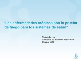 “Las enfermedades crónicas son la prueba
 de fuego para los sistemas de salud”

                    Rafael Bengoa
                    Consejero de Salud del País Vasco
                    Octubre 2009
 
