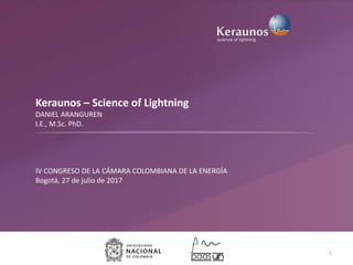 Keraunos – Science of Lightning
DANIEL ARANGUREN
I.E., M.Sc. PhD.
IV CONGRESO DE LA CÁMARA COLOMBIANA DE LA ENERGÍA
Bogotá, 27 de julio de 2017
1
paas
 