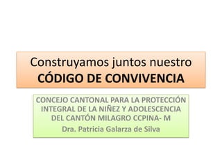 Construyamos juntos nuestro
 CÓDIGO DE CONVIVENCIA
CONCEJO CANTONAL PARA LA PROTECCIÓN
 INTEGRAL DE LA NIÑEZ Y ADOLESCENCIA
    DEL CANTÓN MILAGRO CCPINA- M
      Dra. Patricia Galarza de Silva
 