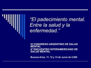 “ El padecimiento mental. Entre la salud y la enfermedad.” VI CONGRESO ARGENTINO DE SALUD MENTAL 4º ENCUENTRO INTERAMERICANO DE SALUD MENTAL Buenos Aires, 11, 12 y 13 de Junio de 2.009 