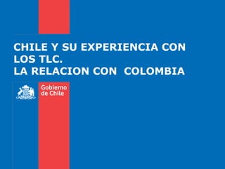 CHILE Y SU EXPERIENCIA CON
LOS TLC.
LA RELACION CON COLOMBIA
 