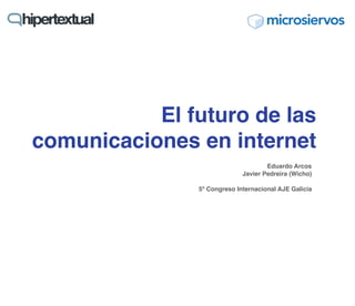El futuro de las
comunicaciones en internet
                                     Eduardo Arcos
                             Javier Pedreira (Wicho)

               5º Congreso Internacional AJE Galicia
 