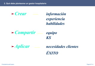 PricewaterhouseCoopers Página Nº 14
2. Qué debe plantearse un gestor hospitalario
➤Crear información
experiencia
habilidades
➤Compartir equipo
KS
➤Aplicar necesidades clientes
ÉXITO
 