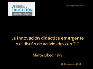 www.congresoalvear.com.ar




La innovación didáctica emergente
  y el diseño de actividades con TIC

           Marta Libedinsky
                          10 de agosto de 2012
 