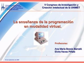 La enseñanza de la programación  en modalidad virtual.   Profesoras:   Ana María Bossio Barceló Elvira Navas Piñate . V Congreso de Investigación y  Creación Intelectual de la UNIMET   
