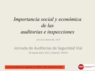 Importancia social y económica
de las
auditorias e inspecciones
por Jesus Bezanilla, ICCP

Jornada de Auditorias de Seguridad Vial
28 Septiembre 2011, Madrid, TRAFIC

Jornada de Auditorias de Seguridad Vial, Madrid, 28 de septiembre de 2011

 