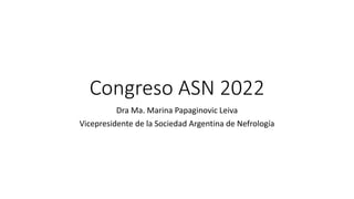 Congreso ASN 2022
Dra Ma. Marina Papaginovic Leiva
Vicepresidente de la Sociedad Argentina de Nefrología
 