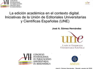 La edición académica en el contexto digital.   Iniciativas de la Unión de Editoriales Universitarias y Científicas Españolas (UNE) José A. Gómez Hernández  
