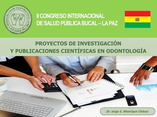 Haga clic para modificar el estilo de título
del patrón
Dr. Jorge E. Manrique Chávez
PROYECTOS DE INVESTIGACIÓN
Y PUBLICACIONES CIENTÍFICAS EN ODONTOLOGÍA
IICONGRESO INTERNACIONAL
DESALUDPÚBLICABUCAL–LAPAZ
 