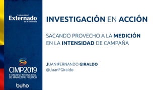 INVESTIGACIÓN EN ACCIÓN
SACANDO PROVECHO A LA MEDICIÓN
EN LA INTENSIDAD DE CAMPAÑA
JUAN FERNANDO GIRALDO
@JuanFGiraldo
 