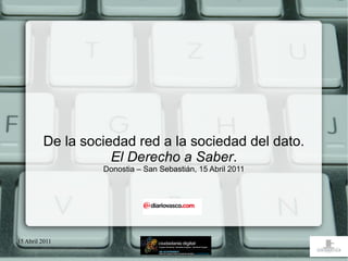 De la sociedad red a la sociedad del dato.
                    El Derecho a Saber.
                  Donostia – San Sebastián, 15 Abril 2011




15 Abril 2011
 
