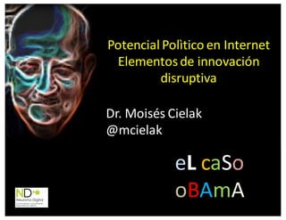 Potencial	
  Polìtico en	
  Internet
Elementos	
  de	
  innovación	
  
disruptiva
Dr.	
  Moisés	
  Cielak
@mcielak
eL caSo
oBAmA
 