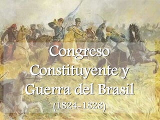 Congreso
Constituyente y
Guerra del Brasil
(1824-1828)
 
