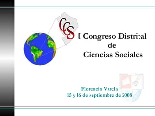 I Congreso Distrital  de  Ciencias Sociales Florencio Varela 15 y 16 de septiembre de 2008 C C S 