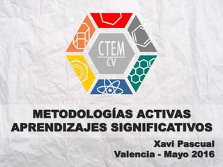 METODOLOGÍAS ACTIVAS
APRENDIZAJES SIGNIFICATIVOS
Xavi Pascual
Valencia - Mayo 2016
 