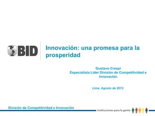 Innovación: una promesa para la
prosperidad
Gustavo Crespi
Especialista Líder División de Competitividad e
Innovación
Lima, Agosto de 2013
División de Competitividad e Innovación
 