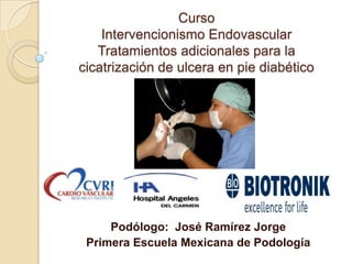 Curso
    Intervencionismo Endovascular
   Tratamientos adicionales para la
cicatrización de ulcera en pie diabético




     Podólogo: José Ramírez Jorge
 Primera Escuela Mexicana de Podología
 