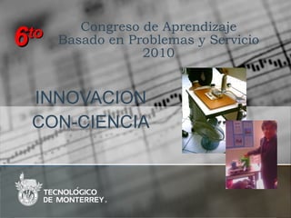 Congreso de Aprendizaje  Basado en Problemas y Servicio  2010 INNOVACION CON-CIENCIA 6 to 