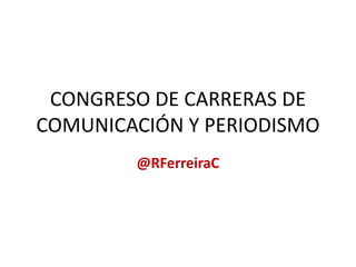 CONGRESO DE CARRERAS DE
COMUNICACIÓN Y PERIODISMO
@RFerreiraC
 
