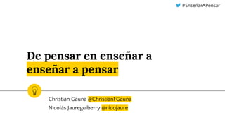 De pensar en enseñar a
enseñar a pensar
Christian Gauna @ChristianFGauna
Nicolás Jaureguiberry @nicojaure
#EnseñarAPensar
 