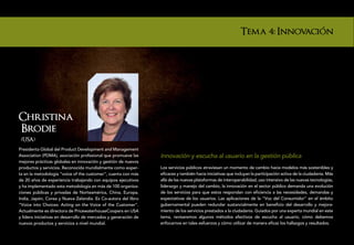 Tema 4: Innovacion




Christina
Brodie
 (USA)
  (USA)
Presidenta Global del Product Development and Management
Association (PDMA), asociación profesional que promueve las      Innovación y escucha al usuario en la gestión pública
mejores prácticas globales en innovación y gestión de nuevos
productos y servicios. Reconocida mundialmente como exper-       Los servicios públicos atraviesan un momento de cambio hacia modelos más sostenibles y
ta en la metodología “voice of the customer”, cuenta con más     eficaces y también hacia iniciativas que incluyan la participación activa de la ciudadanía. Más
de 20 años de experiencia trabajando con equipos ejecutivos      allá de las nuevas plataformas de interoperabilidad, uso intensivo de las nuevas tecnologías,
y ha implementado esta metodología en más de 100 organiza-       liderazgo y manejo del cambio, la innovación en el sector público demanda una evolución
ciones públicas y privadas de Norteamérica, China, Europa,       de los servicios para que estos respondan con eficiencia a las necesidades, demandas y
India, Japón, Corea y Nueva Zelandia. Es Co-autora del libro     expectativas de los usuarios. Las aplicaciones de la “Voz del Consumidor” en el ámbito
“Voice into Choices: Acting on the Voice of the Customer”.       gubernamental pueden redundar sustancialmente en beneficio del desarrollo y mejora-
Actualmente es directora de PricewaterhouseCoopers en USA        miento de los servicios prestados a la ciudadanía. Guiados por una experta mundial en este
y lidera iniciativas en desarrollo de mercados y generación de   tema, revisaremos algunos métodos efectivos de escucha al usuario, cómo debemos
nuevos productos y servicios a nivel mundial.                    enfocarnos en tales esfuerzos y cómo utilizar de manera eficaz los hallazgos y resultados.
 
