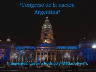 “Congreso de la nación 
Argentina” 
Integrantes: navarro Rodrigo y Matías olivieri. 
 
