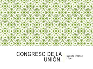 CONGRESO DE LA 
UNIÓN. 
Daniela Jiménez 
López 
 