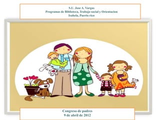 S.U. Jose A. Vargas
Programas de Biblioteca, Trabajo social y Orientacion
               Isabela, Puerto rico




            Congreso de padres
             9 de abril de 2012
 