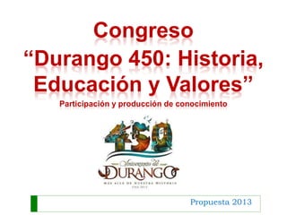 Propuesta 2013
Congreso
“Durango 450: Historia,
Educación y Valores”
Participación y producción de conocimiento
 