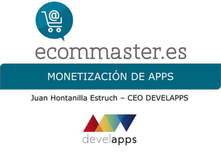 MONETIZACIÓN DE APPS 
Juan Hontanilla Estruch – CEO DEVELAPPS 
 