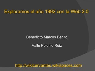 Exploramos el año 1992 con la Web 2.0 Benedicto Marcos Benito Valle Polonio Ruiz http://wikicervantes.wikispaces.com 
