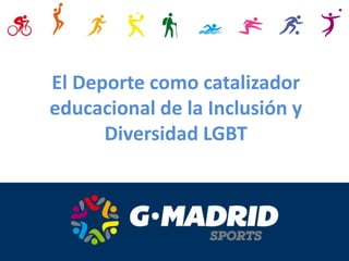 El Deporte como catalizador
educacional de la Inclusión y
Diversidad LGBT
 