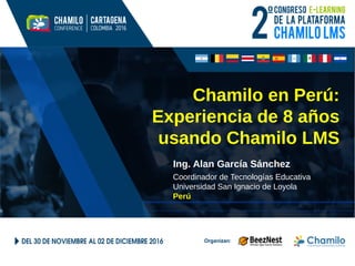 Chamilo en Perú:
Experiencia de 8 años
usando Chamilo LMS
Ing. Alan García Sánchez
Coordinador de Tecnologías Educativa
Universidad San Ignacio de Loyola
Perú
 